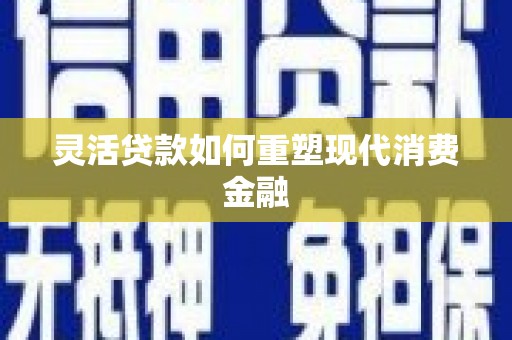 兴国灵活贷款如何重塑现代消费金融