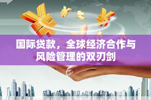 兴国国际贷款，全球经济合作与风险管理的双刃剑