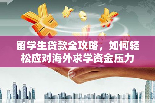 兴国留学生贷款全攻略，如何轻松应对海外求学资金压力