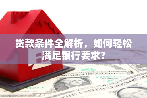 兴国贷款条件全解析，如何轻松满足银行要求？