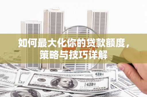 兴国如何最大化你的贷款额度，策略与技巧详解
