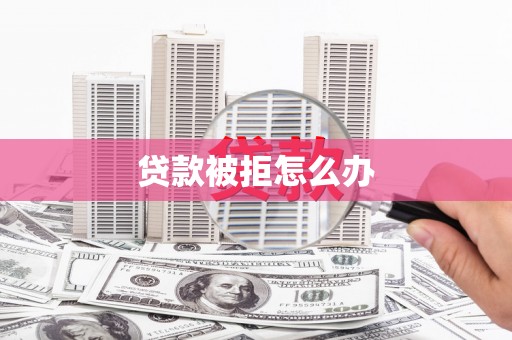 兴国贷款被拒怎么办