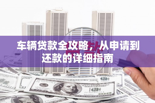 兴国车辆贷款全攻略,从申请到还款的详细指南 兴国车辆贷款全攻略,从申请到还款的详细指南