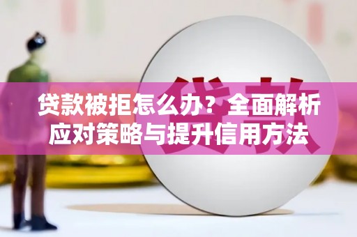 兴国贷款被拒怎么办？全面解析应对策略与提升信用方法