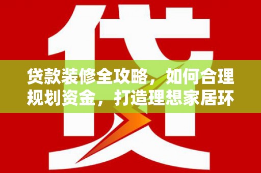 兴国贷款装修全攻略，如何合理规划资金，打造理想家居环境