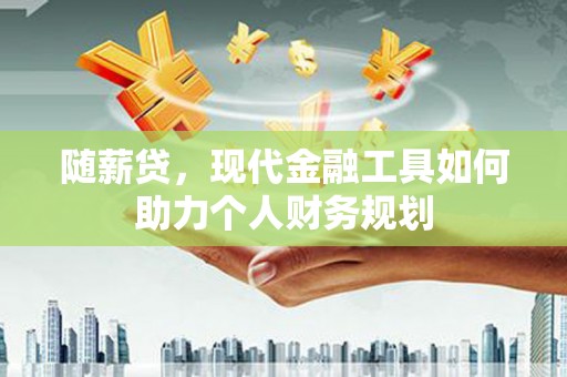 兴国随薪贷，现代金融工具如何助力个人财务规划