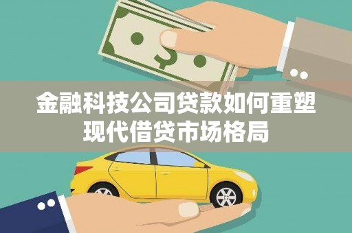 兴国金融科技公司贷款如何重塑现代借贷市场格局