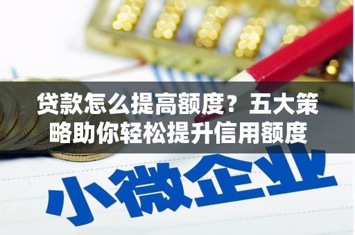 兴国贷款怎么提高额度？五大策略助你轻松提升信用额度