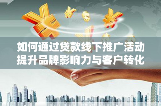 兴国如何通过贷款线下推广活动提升品牌影响力与客户转化率