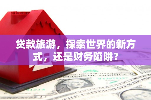 兴国贷款旅游，探索世界的新方式，还是财务陷阱？