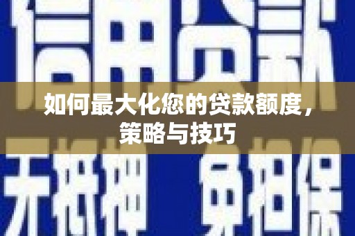 兴国如何最大化您的贷款额度，策略与技巧
