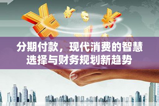 兴国分期付款，现代消费的智慧选择与财务规划新趋势