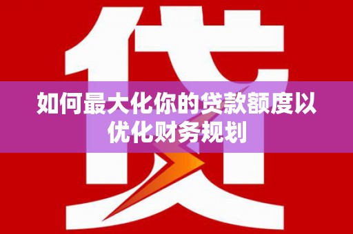 兴国如何最大化你的贷款额度以优化财务规划