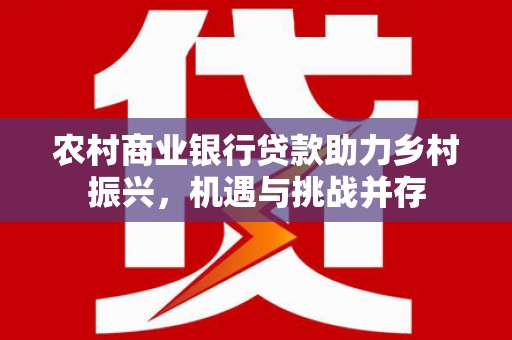 兴国农村商业银行贷款助力乡村振兴，机遇与挑战并存