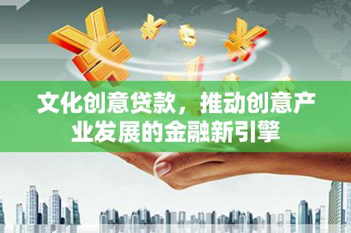 兴国文化创意贷款，推动创意产业发展的金融新引擎