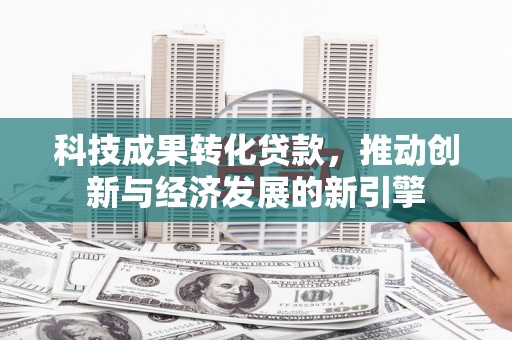 兴国科技成果转化贷款，推动创新与经济发展的新引擎