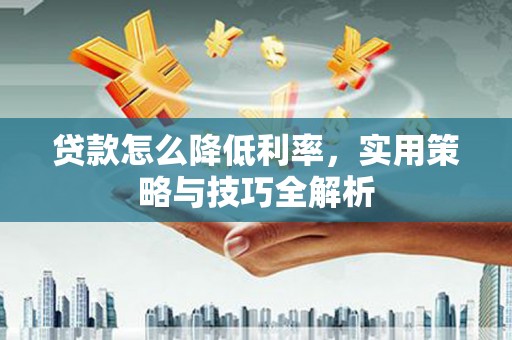 兴国贷款怎么降低利率，实用策略与技巧全解析