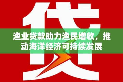 兴国渔业贷款助力渔民增收，推动海洋经济可持续发展