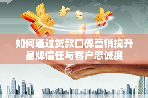兴国如何通过贷款口碑营销提升品牌信任与客户忠诚度