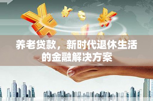 兴国养老贷款，新时代退休生活的金融解决方案