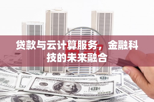 兴国贷款与云计算服务，金融科技的未来融合