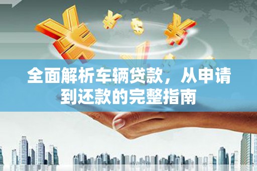 兴国全面解析车辆贷款，从申请到还款的完整指南