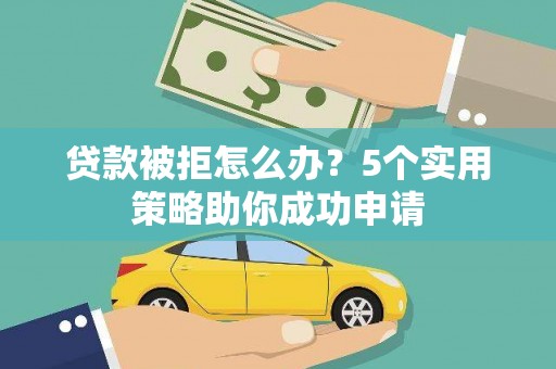 兴国贷款被拒怎么办？5个实用策略助你成功申请