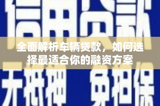 兴国全面解析车辆贷款，如何选择最适合你的融资方案