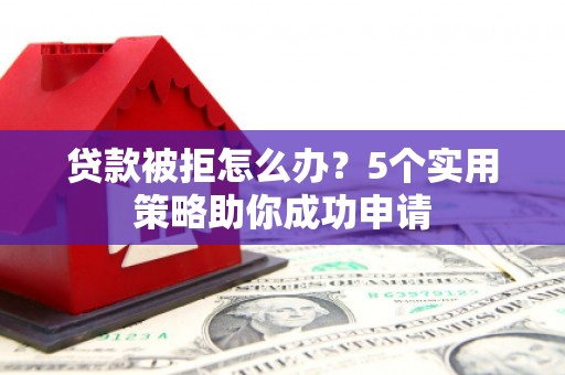 兴国贷款被拒怎么办？5个实用策略助你成功申请
