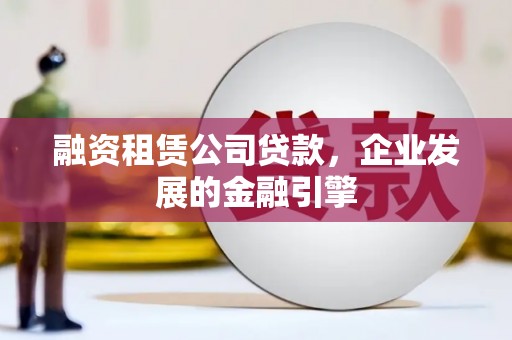 兴国融资租赁公司贷款，企业发展的金融引擎