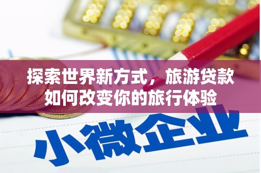 兴国探索世界新方式，旅游贷款如何改变你的旅行体验