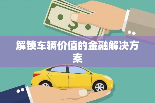 兴国解锁车辆价值的金融解决方案