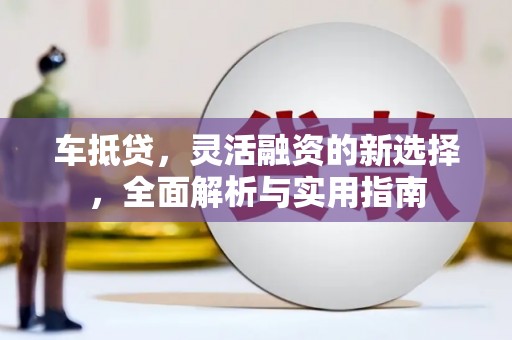 兴国车抵贷，灵活融资的新选择，全面解析与实用指南